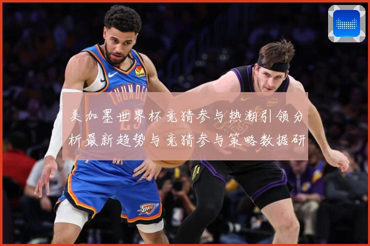 美加墨世界杯竞猜参与热潮引领分析最新趋势与竞猜参与策略数据研判-深度解析