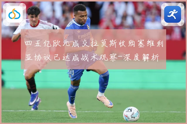四五亿欧元成交拉莫斯收购塞维利亚协议已达成战术观察-深度解析