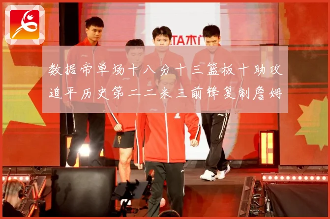 数据帝单场十八分十三篮板十助攻追平历史第二二米三前锋复制詹姆赛场复盘-深度解析