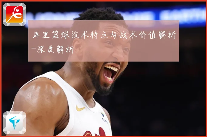 库里篮球技术特点与战术价值解析-深度解析
