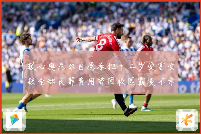 暖心奥尼尔自愿承担十二岁受害女孩全部丧葬费用曾因校园霸凌不幸成长观察-深度解析