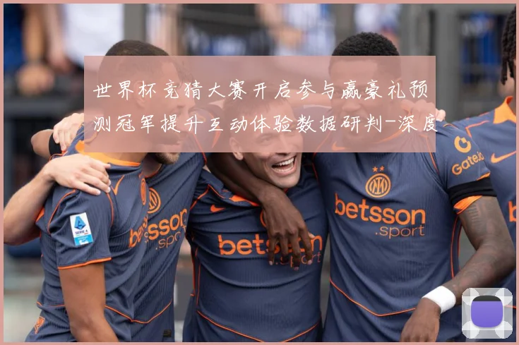 世界杯竞猜大赛开启参与赢豪礼预测冠军提升互动体验数据研判-深度解析