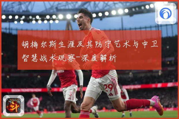 胡梅尔斯生涯及其防守艺术与中卫智慧战术观察-深度解析