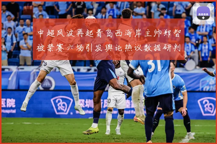 中超风波再起青岛西海岸主帅郑智被禁赛六场引发舆论热议数据研判-深度解析