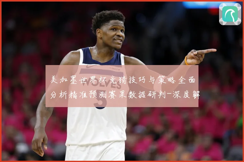 美加墨世界杯竞猜技巧与策略全面分析精准预测赛果数据研判-深度解析