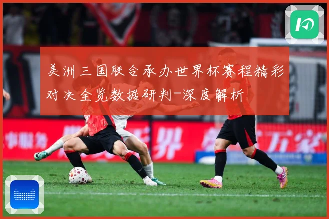 美洲三国联合承办世界杯赛程精彩对决全览数据研判-深度解析