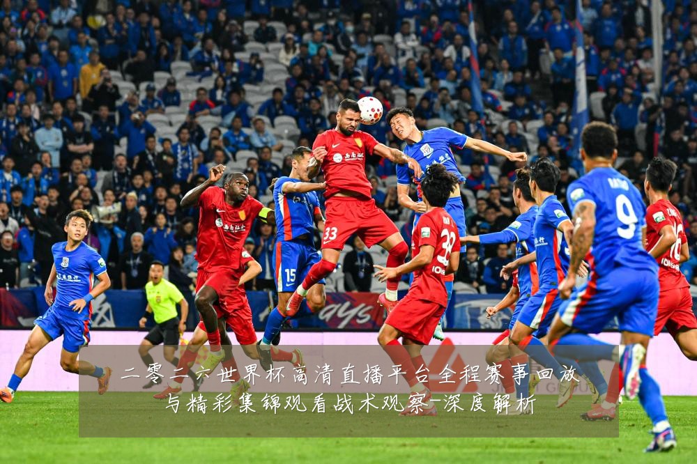 二零二六世界杯高清直播平台全程赛事回放与精彩集锦观看战术观察-深度解析
