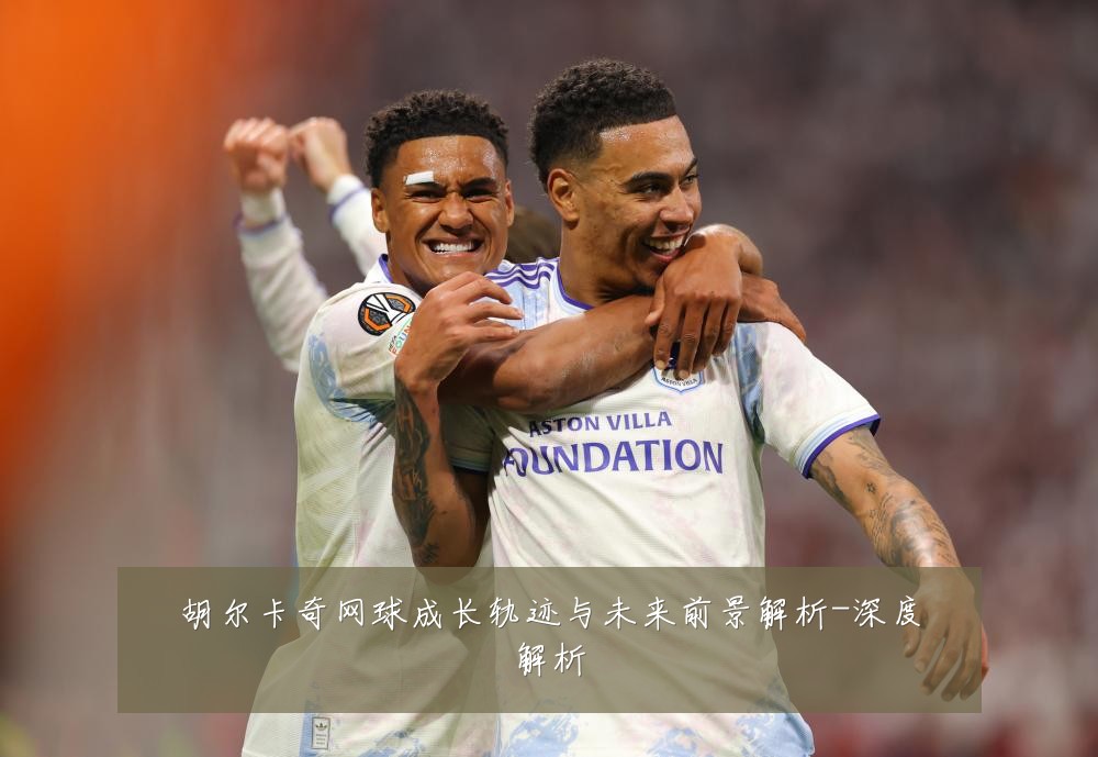 胡尔卡奇网球成长轨迹与未来前景解析-深度解析